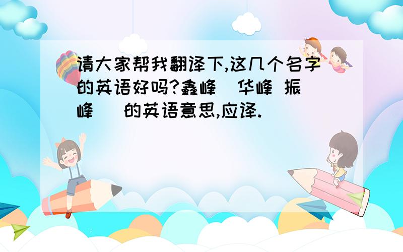 请大家帮我翻译下,这几个名字的英语好吗?鑫峰  华峰 振峰   的英语意思,应译.