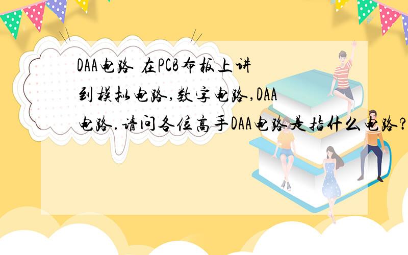 DAA电路 在PCB布板上讲到模拟电路,数字电路,DAA电路.请问各位高手DAA电路是指什么电路?知道的说哈,谢