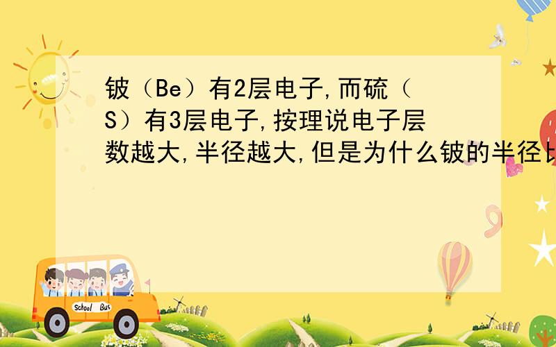 铍（Be）有2层电子,而硫（S）有3层电子,按理说电子层数越大,半径越大,但是为什么铍的半径比硫要大呢?