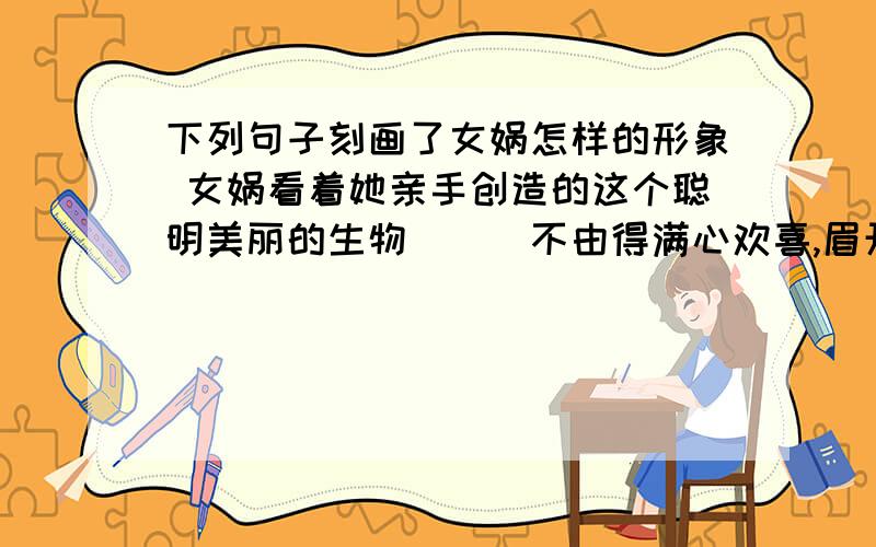 下列句子刻画了女娲怎样的形象 女娲看着她亲手创造的这个聪明美丽的生物．．．不由得满心欢喜,眉开眼笑