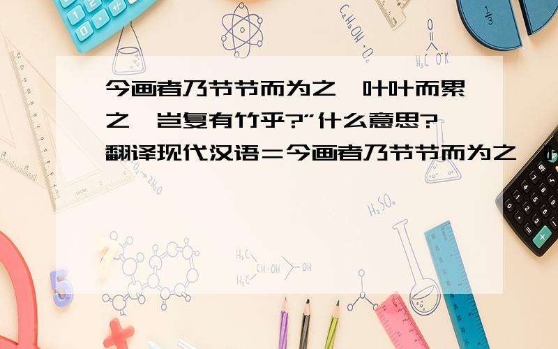 今画者乃节节而为之,叶叶而累之,岂复有竹乎?”什么意思?翻译现代汉语＝今画者乃节节而为之,叶叶而累之，岂复有竹乎？”2.故画竹必先得成竹于胸中，执笔熟视，乃见其所欲画者3胸有成