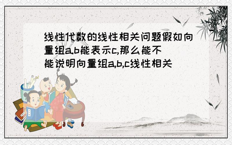 线性代数的线性相关问题假如向量组a.b能表示c,那么能不能说明向量组a,b,c线性相关