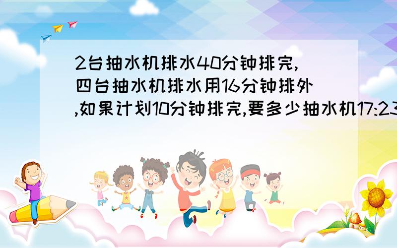 2台抽水机排水40分钟排完,四台抽水机排水用16分钟排外,如果计划10分钟排完,要多少抽水机17:23前