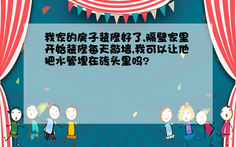 我家的房子装修好了,隔壁家里开始装修每天敲墙,我可以让他把水管埋在砖头里吗?