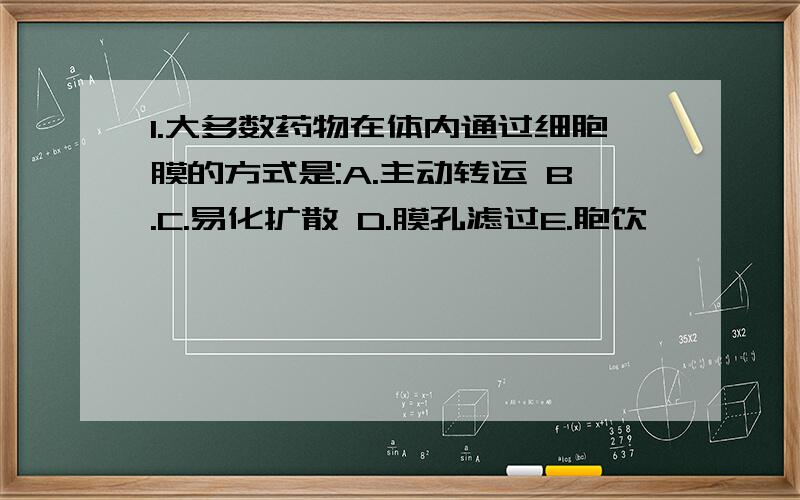 1.大多数药物在体内通过细胞膜的方式是:A.主动转运 B.C.易化扩散 D.膜孔滤过E.胞饮