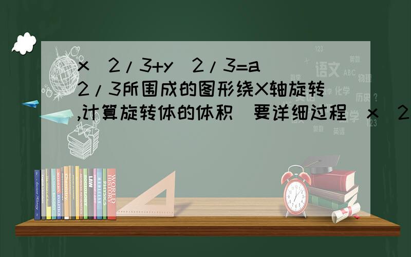 x^2/3+y^2/3=a^2/3所围成的图形绕X轴旋转,计算旋转体的体积（要详细过程）x^2/3+y^2/3=a^2/3与X=a和X=-a所围成的图形绕X轴旋转，计算旋转体的体积（要详细过程）