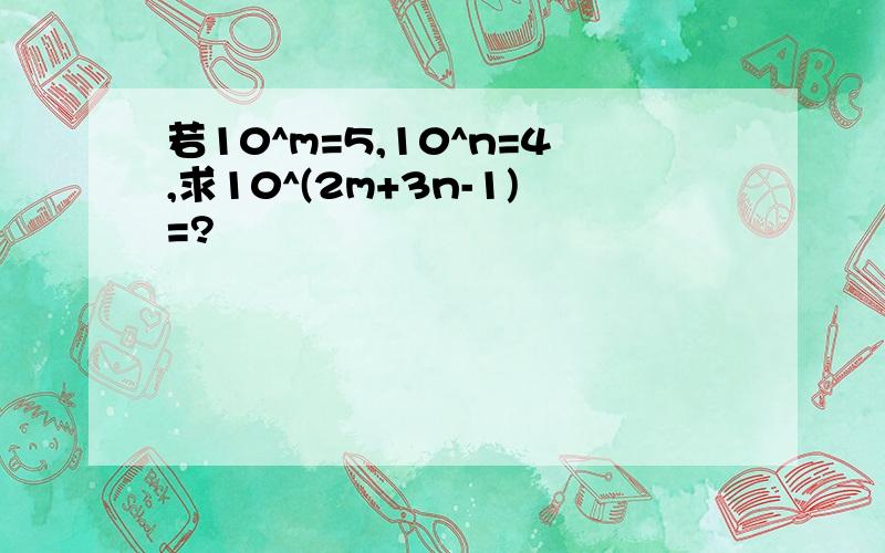 若10^m=5,10^n=4,求10^(2m+3n-1)=?