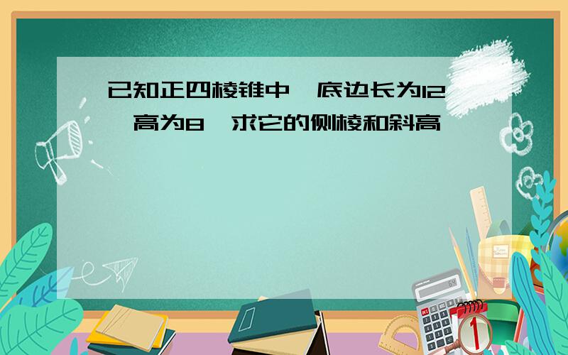 已知正四棱锥中,底边长为12,高为8,求它的侧棱和斜高,