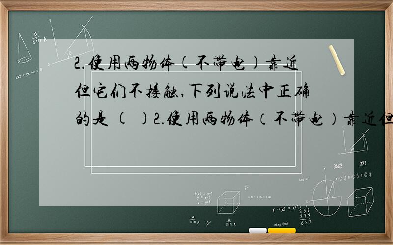 2.使用两物体(不带电)靠近但它们不接触,下列说法中正确的是 ( )2．使用两物体（不带电）靠近但它们不接触,下列说法中正确的是 （ ）　　A．没有相互作用,两物体都不是磁体B．相互吸引,