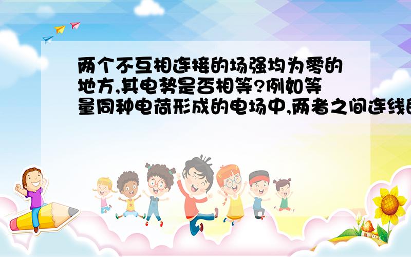 两个不互相连接的场强均为零的地方,其电势是否相等?例如等量同种电荷形成的电场中,两者之间连线的中点处和无限远处场强均为零,那么是否这两个地方的电势相等呢?