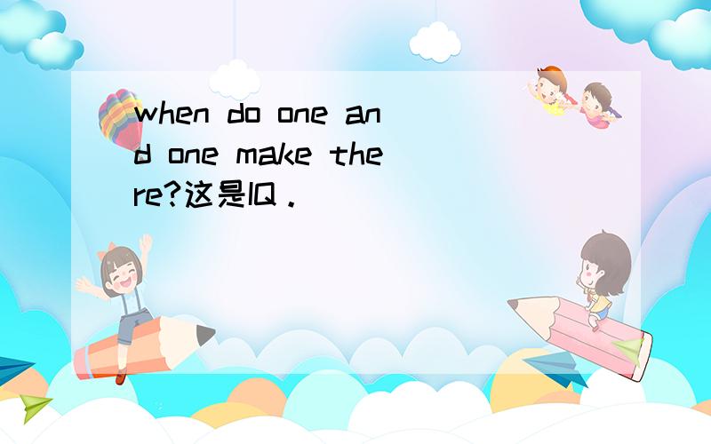 when do one and one make there?这是IQ。