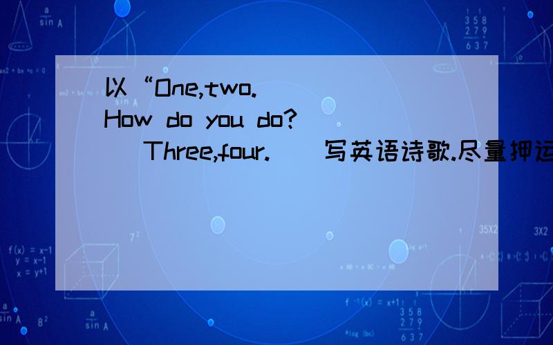 以“One,two.    How do you do?   Three,four.    写英语诗歌.尽量押运.3和4写完后在写5和6,一直写到10为止.写6时要压X韵，8时压T韵，不是全部压YOU啊。。。