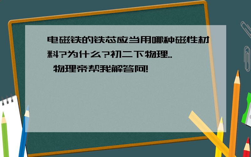 电磁铁的铁芯应当用哪种磁性材料?为什么?初二下物理..  物理帝帮我解答阿!