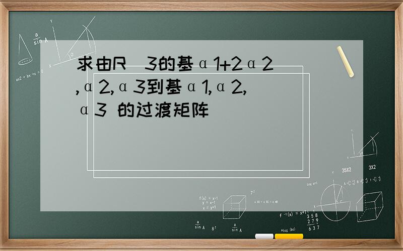 求由R^3的基α1+2α2 ,α2,α3到基α1,α2,α3 的过渡矩阵