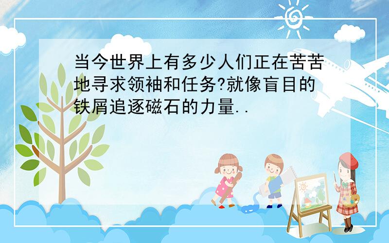 当今世界上有多少人们正在苦苦地寻求领袖和任务?就像盲目的铁屑追逐磁石的力量..