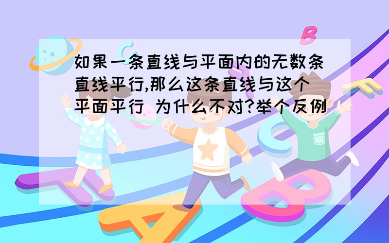 如果一条直线与平面内的无数条直线平行,那么这条直线与这个平面平行 为什么不对?举个反例