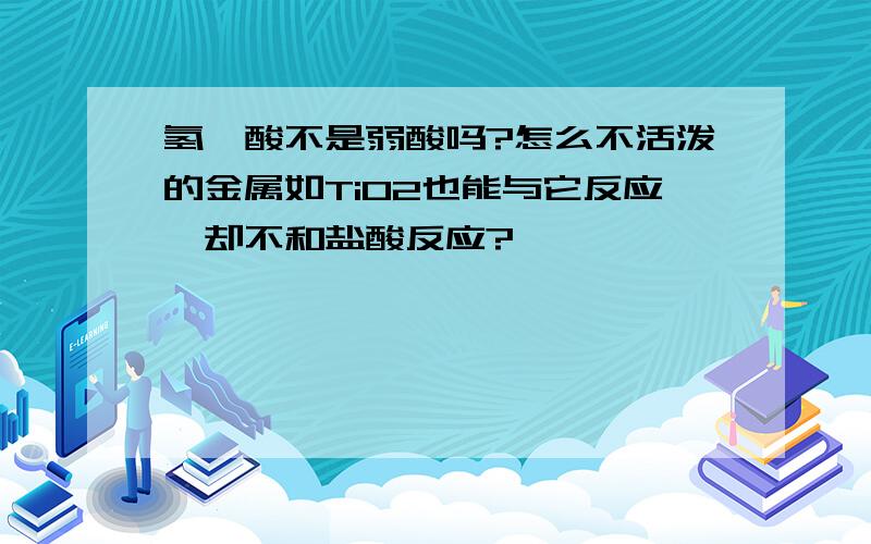 氢氟酸不是弱酸吗?怎么不活泼的金属如TiO2也能与它反应,却不和盐酸反应?