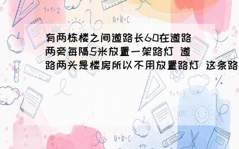 有两栋楼之间道路长60在道路两旁每隔5米放置一架路灯 道路两头是楼房所以不用放置路灯 这条路一共需要多少架路灯?快 20分钟以内快速回答