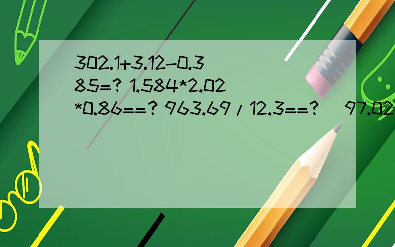 302.1+3.12-0.385=？1.584*2.02*0.86==？963.69/12.3==？（97.02-88.58）/90.06====？