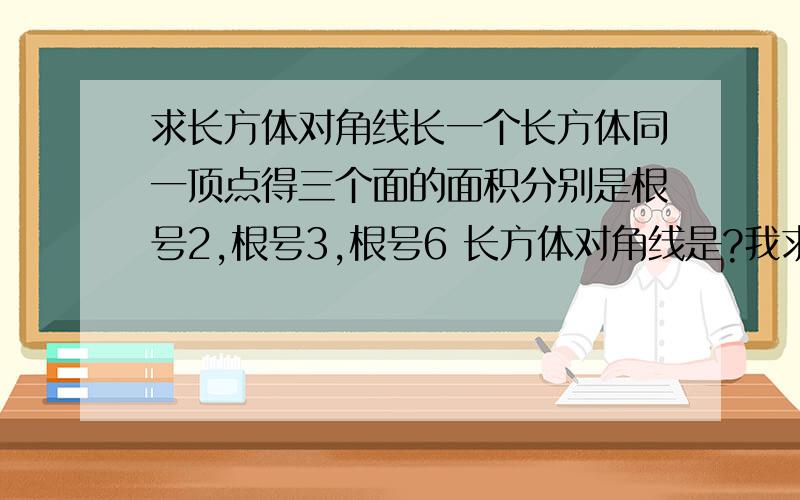 求长方体对角线长一个长方体同一顶点得三个面的面积分别是根号2,根号3,根号6 长方体对角线是?我求得对角线：（a方+b方+c方）和开根号.对么?然后就不会了