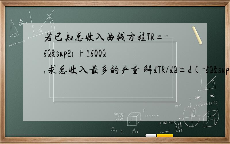 若已知总收入曲线方程TR=-5Q²+1500Q,求总收入最多的产量 解dTR/dQ=d(-5Q²+1500Q)/dQ =-10Q+1500大家可以写的详细些在帮我求一下二阶导数