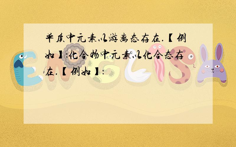 单质中元素以游离态存在.【例如】：化合物中元素以化合态存在.【例如】：