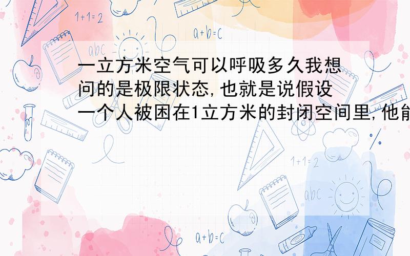 一立方米空气可以呼吸多久我想问的是极限状态,也就是说假设一个人被困在1立方米的封闭空间里,他能活多久~