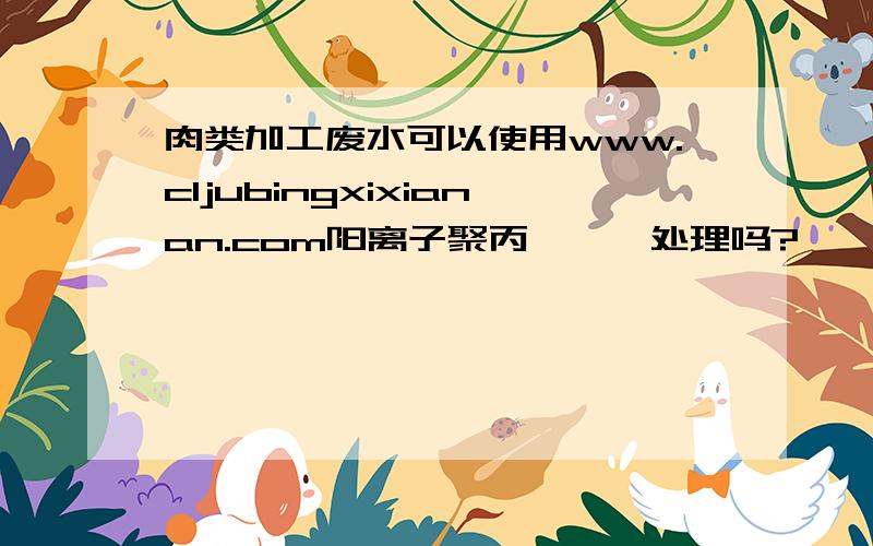 肉类加工废水可以使用www.cljubingxixianan.com阳离子聚丙烯酰胺处理吗?