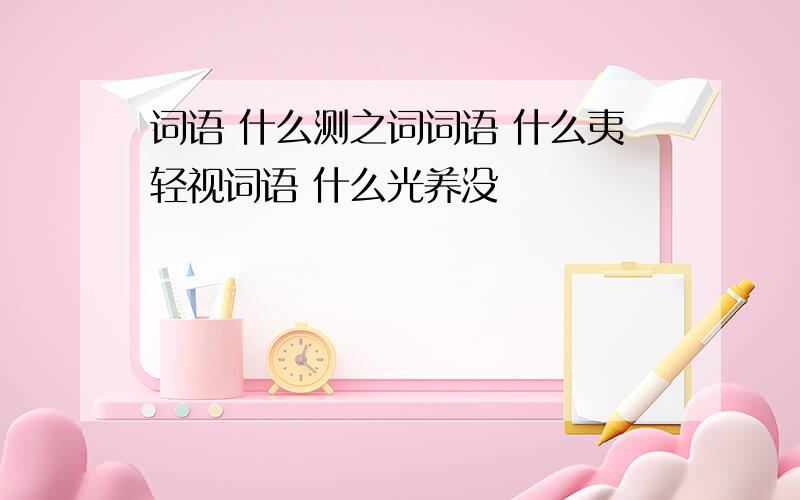 词语 什么测之词词语 什么夷轻视词语 什么光养没