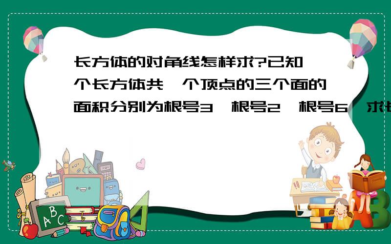 长方体的对角线怎样求?已知一个长方体共一个顶点的三个面的面积分别为根号3,根号2,根号6,求长方体的对角线长