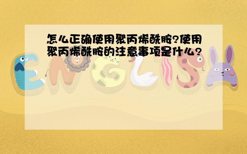 怎么正确使用聚丙烯酰胺?使用聚丙烯酰胺的注意事项是什么?