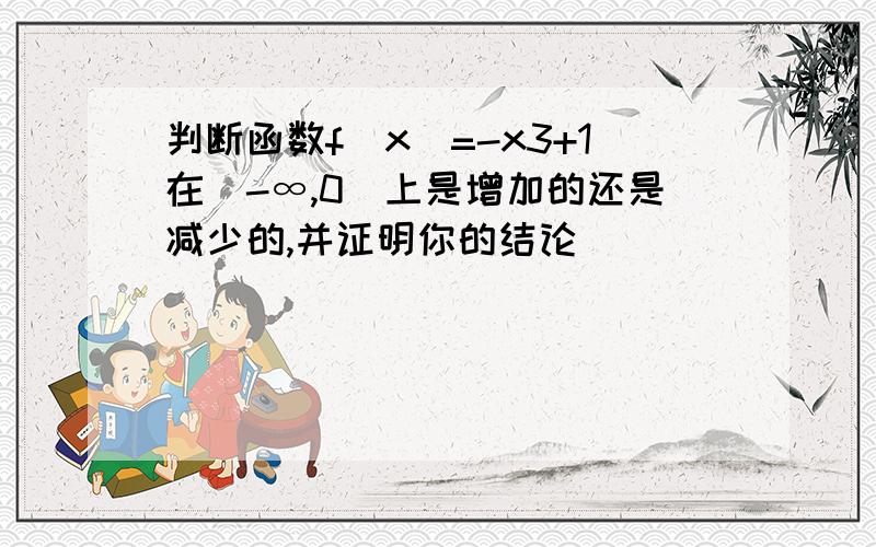 判断函数f(x)=-x3+1在(-∞,0)上是增加的还是减少的,并证明你的结论