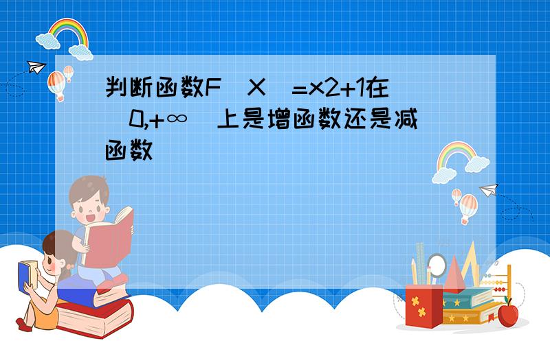 判断函数F(X)=x2+1在（0,+∞）上是增函数还是减函数