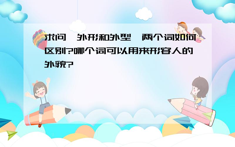 求问,外形和外型,两个词如何区别?哪个词可以用来形容人的外貌?