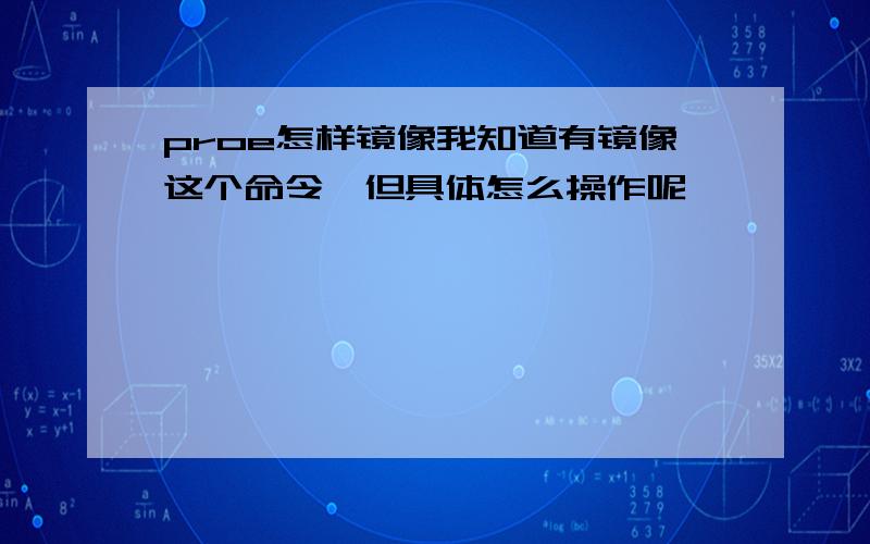 proe怎样镜像我知道有镜像这个命令,但具体怎么操作呢