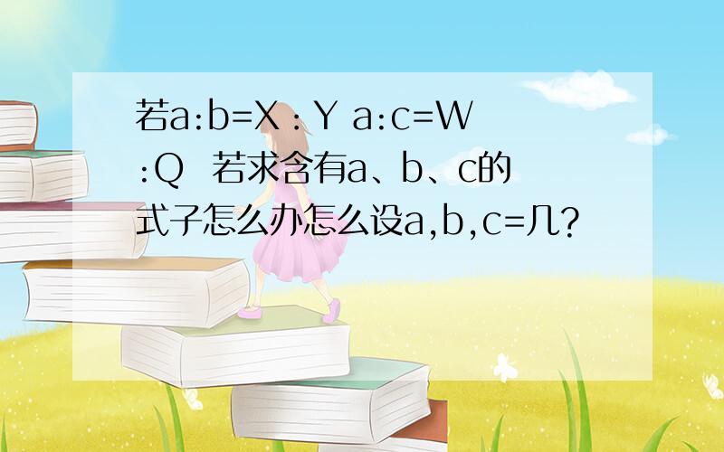 若a:b=X：Y a:c=W:Q  若求含有a、b、c的式子怎么办怎么设a,b,c=几?