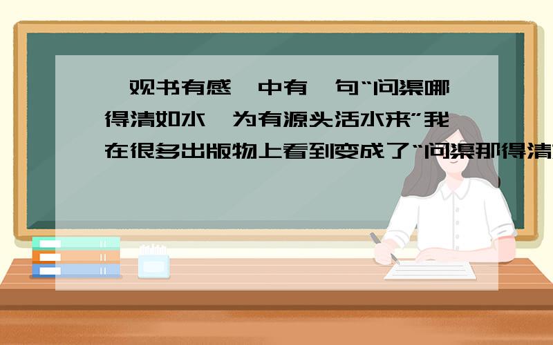 《观书有感》中有一句“问渠哪得清如水,为有源头活水来”我在很多出版物上看到变成了“问渠那得清如水”难道 