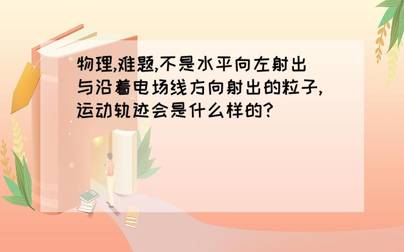 物理,难题,不是水平向左射出与沿着电场线方向射出的粒子,运动轨迹会是什么样的?