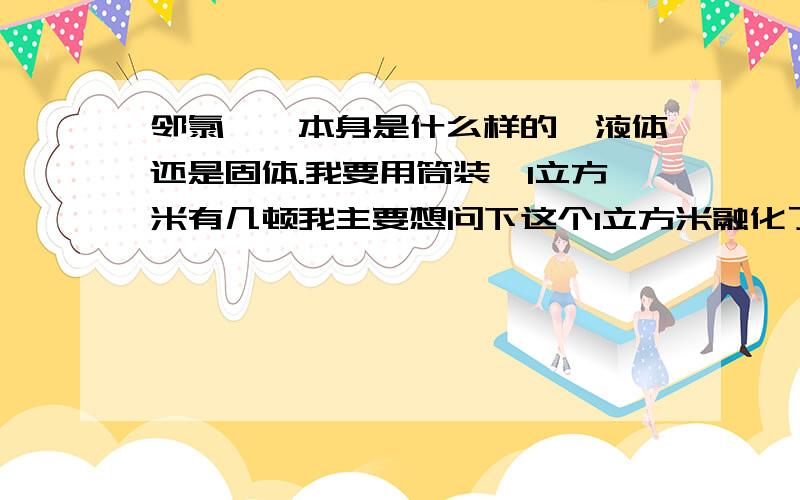 邻氯苯腈本身是什么样的,液体还是固体.我要用筒装,1立方米有几顿我主要想问下这个1立方米融化了是几顿