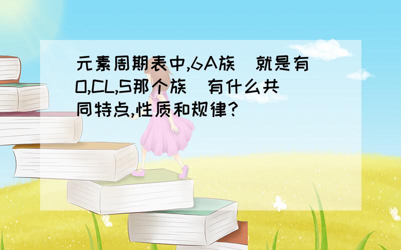 元素周期表中,6A族（就是有O,CL,S那个族）有什么共同特点,性质和规律?