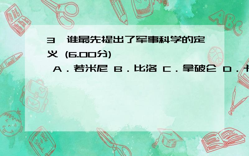 3、谁最先提出了军事科学的定义 (6.00分) A．若米尼 B．比洛 C．拿破仑 D．卡尔