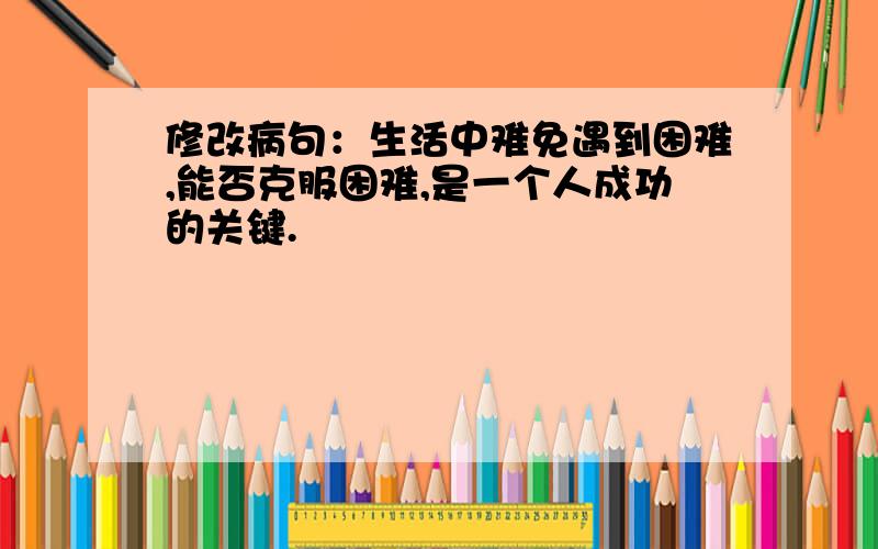 修改病句：生活中难免遇到困难,能否克服困难,是一个人成功的关键.