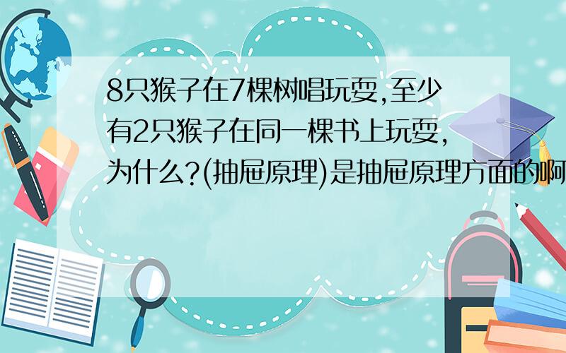 8只猴子在7棵树唱玩耍,至少有2只猴子在同一棵书上玩耍,为什么?(抽屉原理)是抽屉原理方面的啊