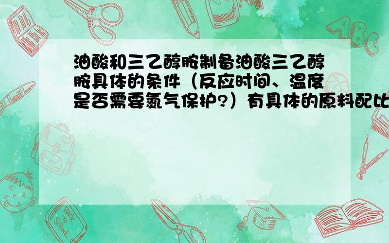 油酸和三乙醇胺制备油酸三乙醇胺具体的条件（反应时间、温度是否需要氮气保护?）有具体的原料配比,是否需要加甲苯作为带水剂,温度怎么控制?