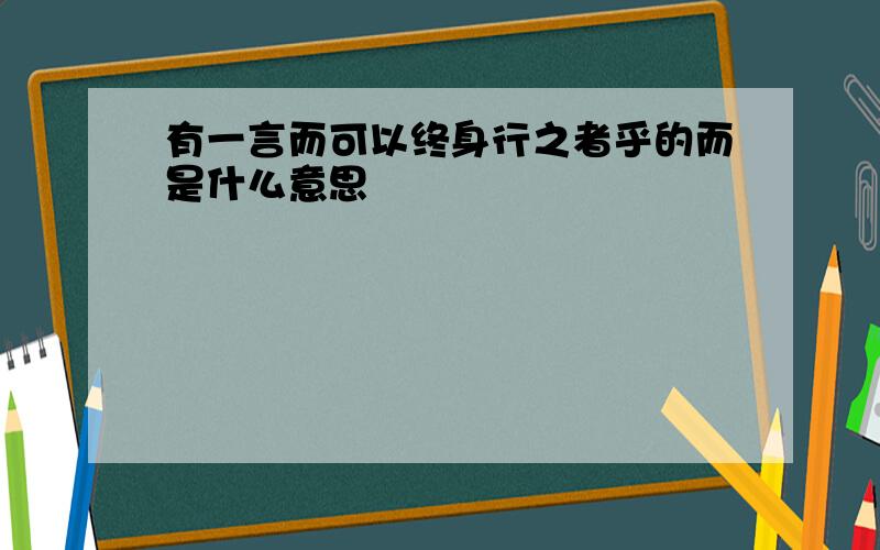 有一言而可以终身行之者乎的而是什么意思