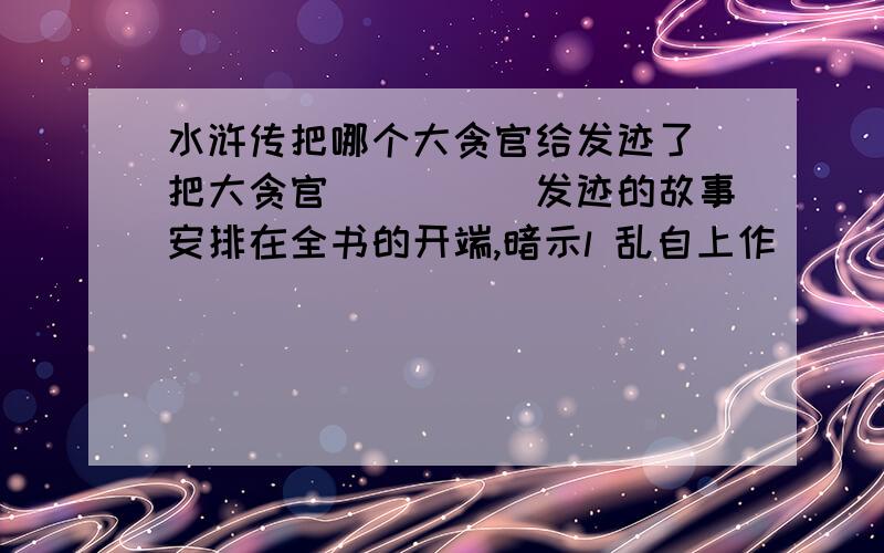 水浒传把哪个大贪官给发迹了 把大贪官_____发迹的故事安排在全书的开端,暗示l 乱自上作