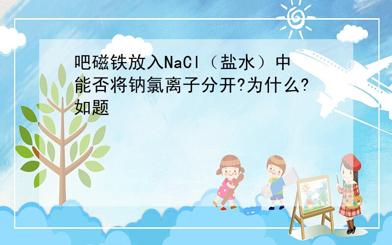 吧磁铁放入NaCl（盐水）中能否将钠氯离子分开?为什么?如题