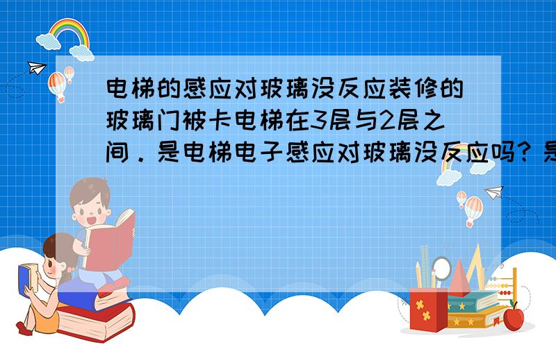 电梯的感应对玻璃没反应装修的玻璃门被卡电梯在3层与2层之间。是电梯电子感应对玻璃没反应吗？是不是是电梯出问题了？这要是人估计现在已经分成两半了。乘坐有电梯的房子太可怕....