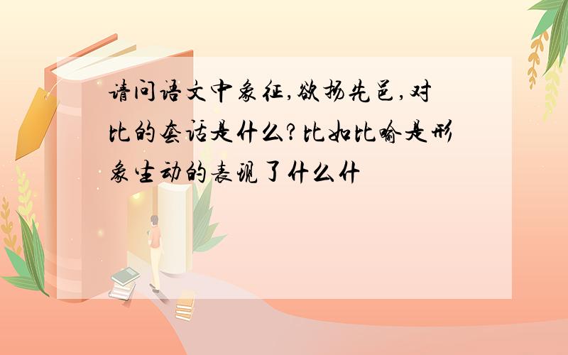 请问语文中象征,欲扬先邑,对比的套话是什么?比如比喻是形象生动的表现了什么什