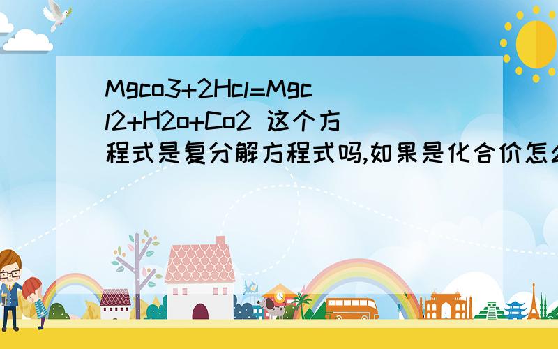 Mgco3+2Hcl=Mgcl2+H2o+Co2 这个方程式是复分解方程式吗,如果是化合价怎么变化,co3化合价是-2 怎么变成h2o和co2